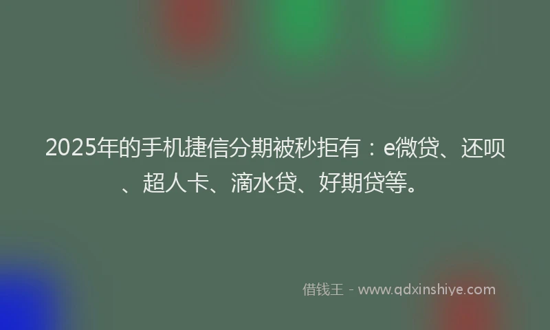 2025年的手机捷信分期被秒拒有：e微贷、还呗、超人卡、滴水贷、好期贷等。
