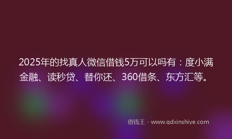 2025年的找真人微信借钱5万可以吗有:度小满金融、读秒贷、替你还、360借条、东方汇等。