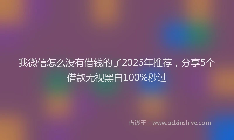 我微信怎么没有借钱的了2025年推荐，分享5个借款无视黑白100%秒过