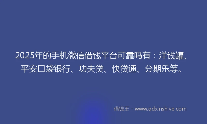 2025年的手机微信借钱平台可靠吗有：洋钱罐、平安口袋银行、功夫贷、快贷通、分期乐等。