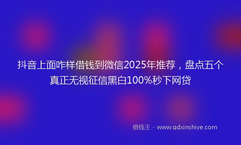 抖音上面咋样借钱到微信2025年推荐，盘点五个真正无视征信黑白100%秒下网贷