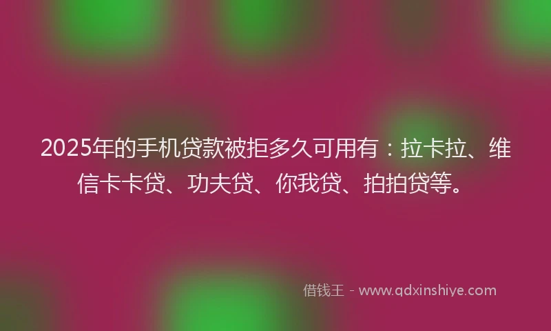 2025年的手机贷款被拒多久可用有：拉卡拉、维信卡卡贷、功夫贷、你我贷、拍拍贷等。