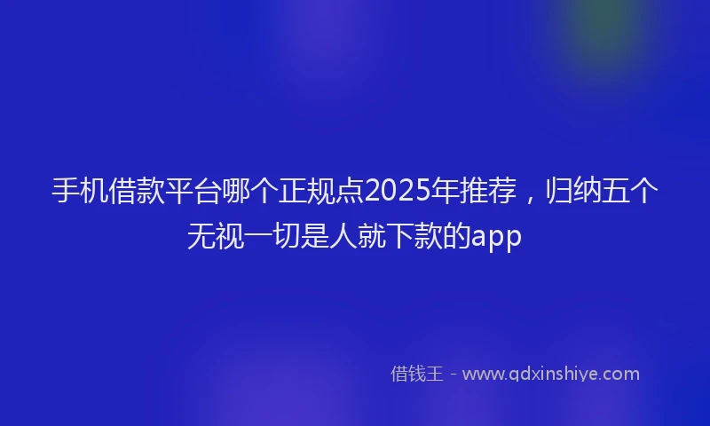 手机借款平台哪个正规点2025年推荐，归纳五个无视一切是人就下款的app
