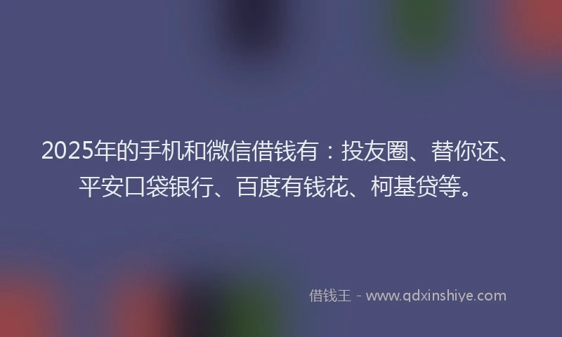 2025年的手机和微信借钱有：投友圈、替你还、平安口袋银行、百度有钱花、柯基贷等。