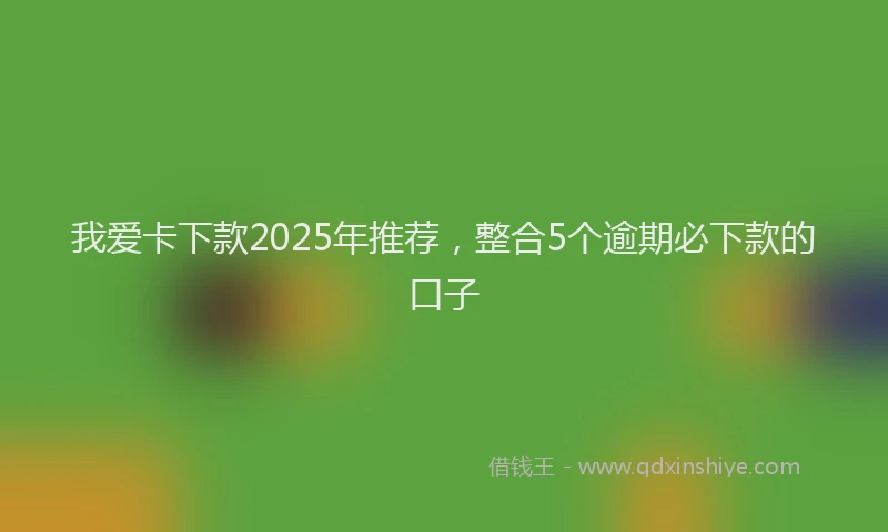 我爱卡下款2025年推荐，整合5个逾期必下款的口子