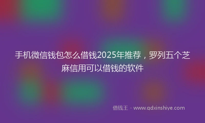 手机微信钱包怎么借钱2025年推荐，罗列五个芝麻信用可以借钱的软件