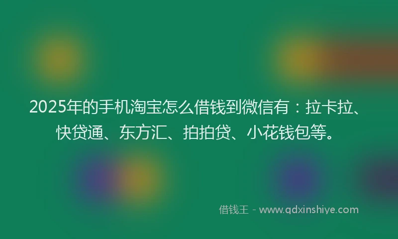 2025年的手机淘宝怎么借钱到微信有：拉卡拉、快贷通、东方汇、拍拍贷、小花钱包等。