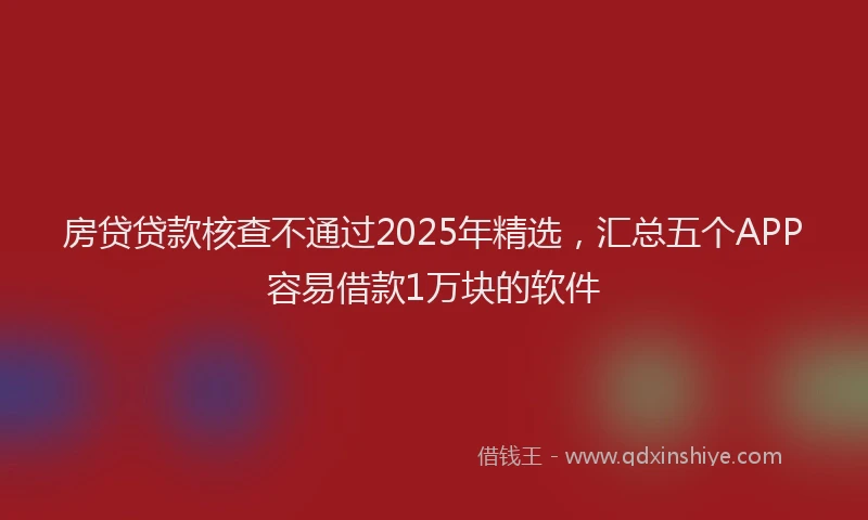 房贷贷款核查不通过2025年精选，汇总五个APP容易借款1万块的软件