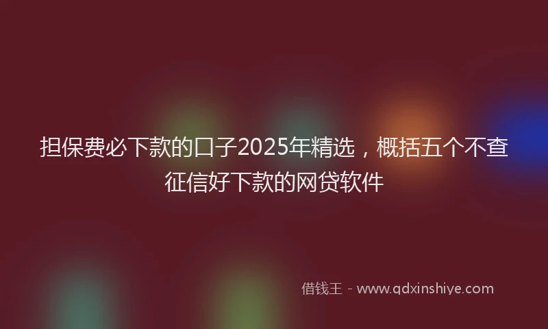 担保费必下款的口子2025年精选，概括五个不查征信好下款的网贷软件
