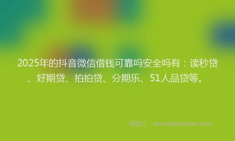2025年的抖音微信借钱可靠吗安全吗有：读秒贷、好期贷、拍拍贷、分期乐、51人品贷等。