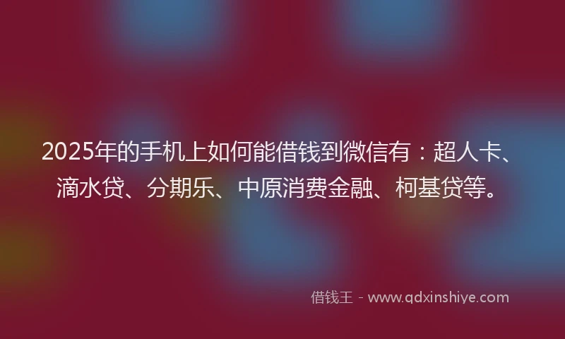 2025年的手机上如何能借钱到微信有：超人卡、滴水贷、分期乐、中原消费金融、柯基贷等。