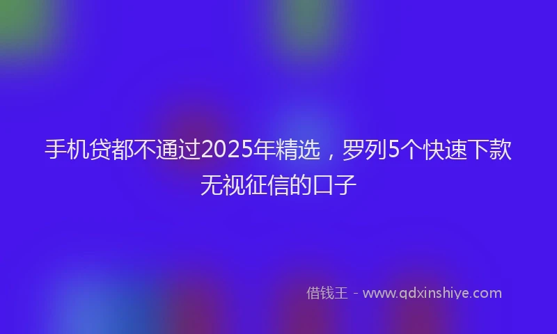 手机贷都不通过2025年精选，罗列5个快速下款无视征信的口子