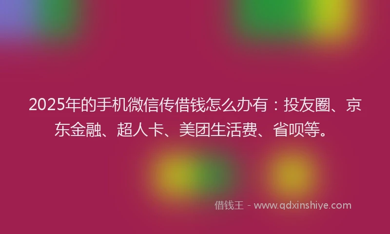 2025年的手机微信传借钱怎么办有：投友圈、京东金融、超人卡、美团生活费、省呗等。