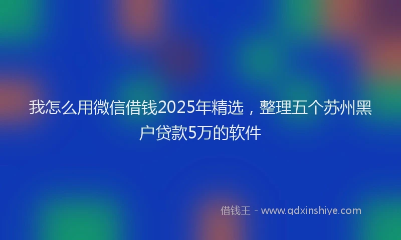 我怎么用微信借钱2025年精选，整理五个苏州黑户贷款5万的软件