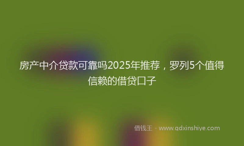房产中介贷款可靠吗2025年推荐，罗列5个值得信赖的借贷口子