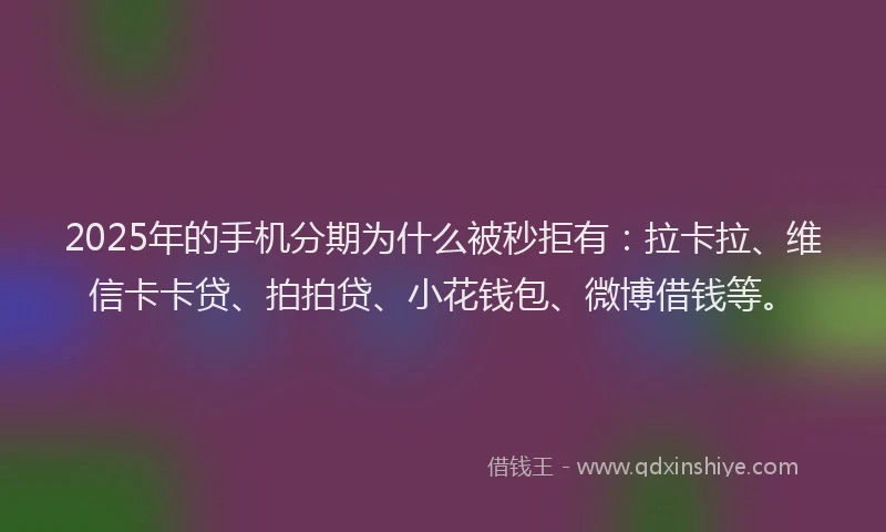 2025年的手机分期为什么被秒拒有：拉卡拉、维信卡卡贷、拍拍贷、小花钱包、微博借钱等。