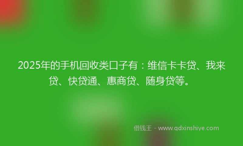 2025年的手机回收类口子有:维信卡卡贷、我来贷、快贷通、惠商贷、随身贷等。