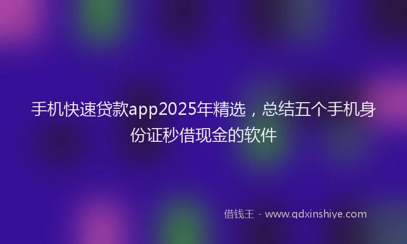 手机快速贷款app2025年精选，总结五个手机身份证秒借现金的软件