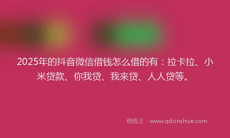 2025年的抖音微信借钱怎么借的有：拉卡拉、小米贷款、你我贷、我来贷、人人贷等。