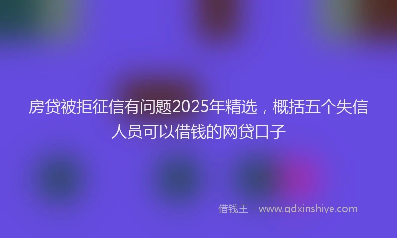 房贷被拒征信有问题2025年精选，概括五个失信人员可以借钱的网贷口子