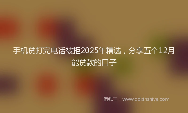 手机贷打完电话被拒2025年精选，分享五个12月能贷款的口子