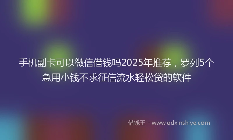 手机副卡可以微信借钱吗2025年推荐，罗列5个急用小钱不求征信流水轻松贷的软件