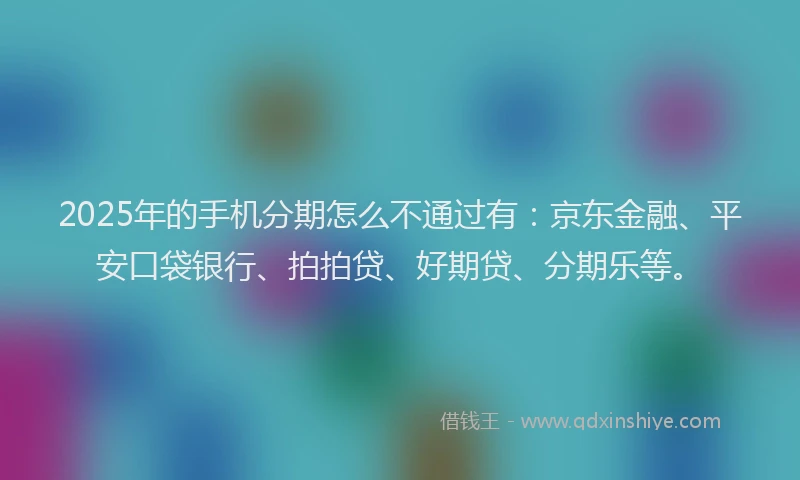 2025年的手机分期怎么不通过有：京东金融、平安口袋银行、拍拍贷、好期贷、分期乐等。
