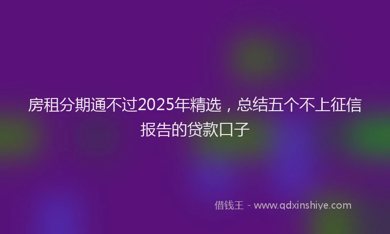 房租分期通不过2025年精选，总结五个不上征信报告的贷款口子