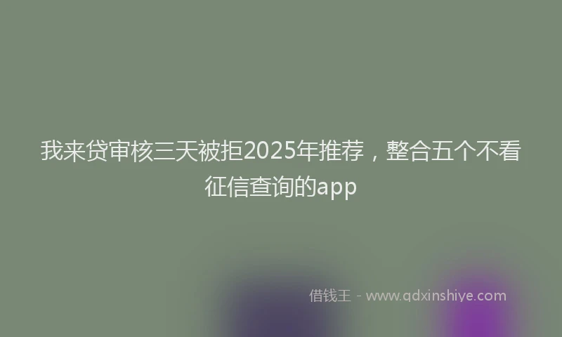 我来贷审核三天被拒2025年推荐，整合五个不看征信查询的app