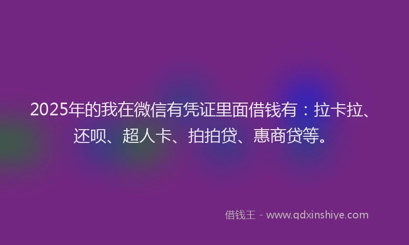 2025年的我在微信有凭证里面借钱有：拉卡拉、还呗、超人卡、拍拍贷、惠商贷等。