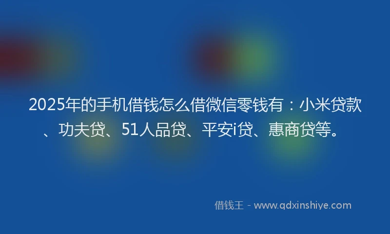 2025年的手机借钱怎么借微信零钱有：小米贷款、功夫贷、51人品贷、平安i贷、惠商贷等。
