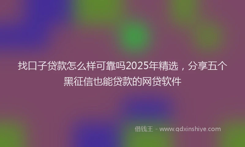找口子贷款怎么样可靠吗2025年精选，分享五个黑征信也能贷款的网贷软件