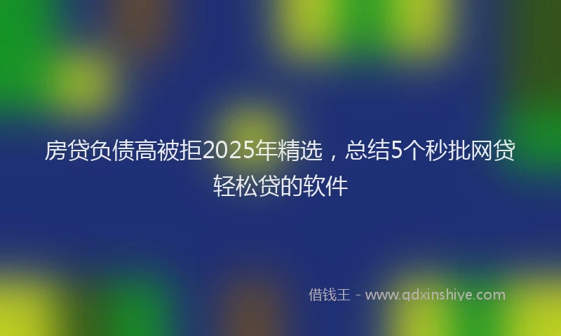 房贷负债高被拒2025年精选，总结5个秒批网贷轻松贷的软件