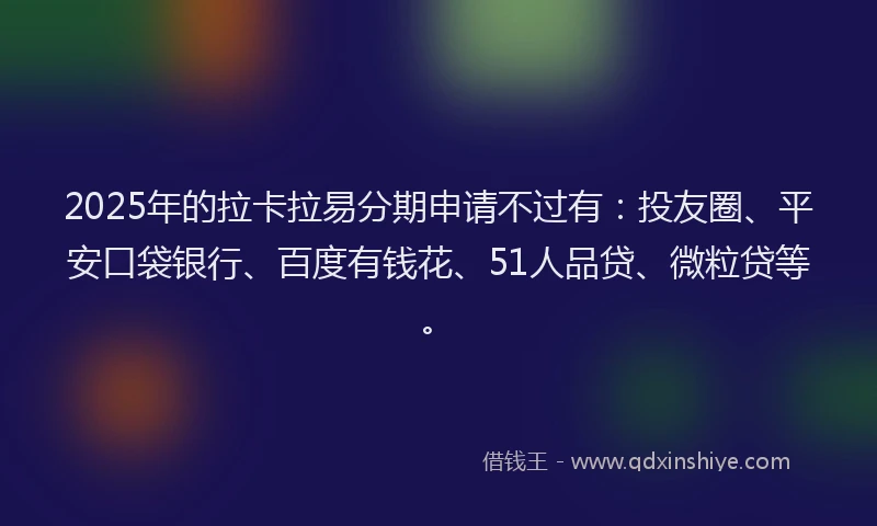 2025年的拉卡拉易分期申请不过有：投友圈、平安口袋银行、百度有钱花、51人品贷、微粒贷等。