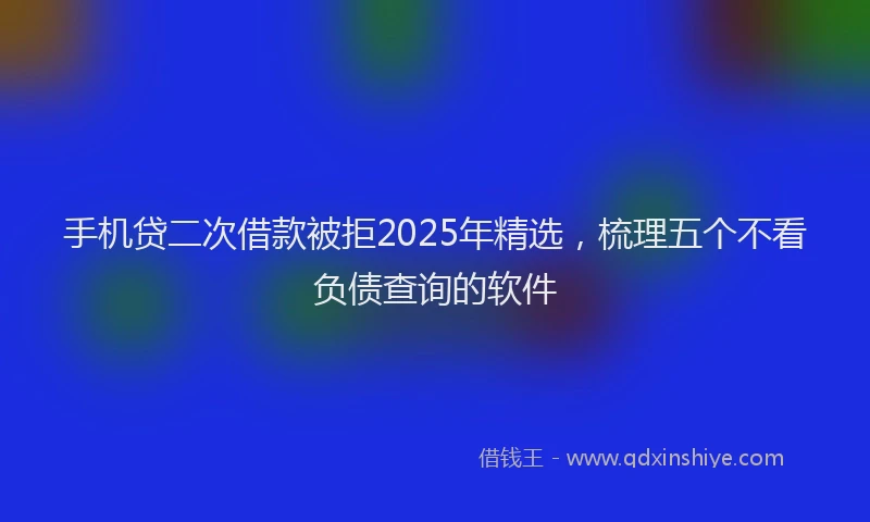 手机贷二次借款被拒2025年精选，梳理五个不看负债查询的软件