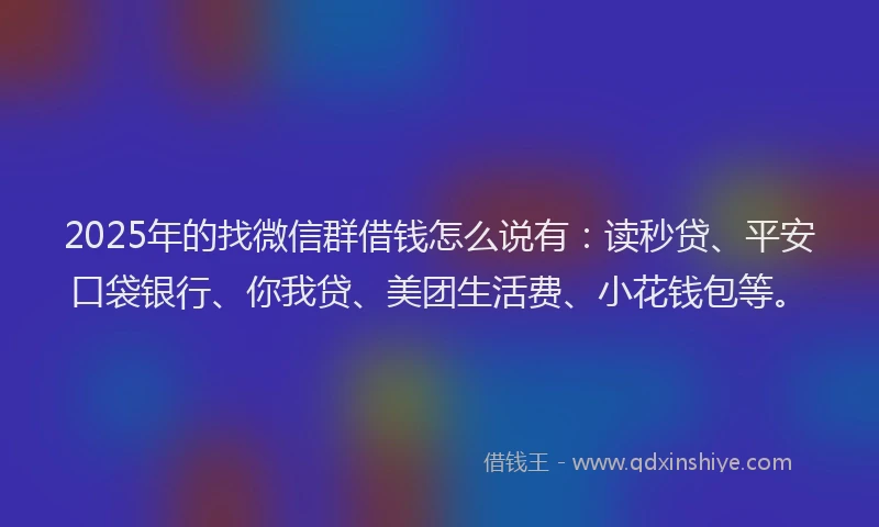 2025年的找微信群借钱怎么说有：读秒贷、平安口袋银行、你我贷、美团生活费、小花钱包等。