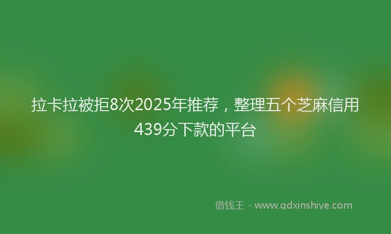 拉卡拉被拒8次2025年推荐，整理五个芝麻信用439分下款的平台