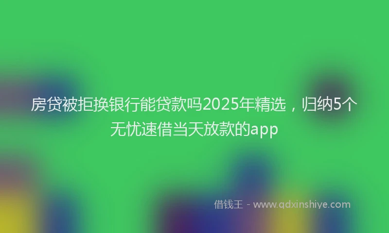 房贷被拒换银行能贷款吗2025年精选，归纳5个无忧速借当天放款的app