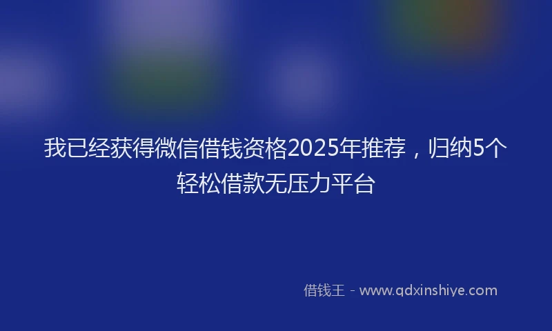我已经获得微信借钱资格2025年推荐，归纳5个轻松借款无压力平台