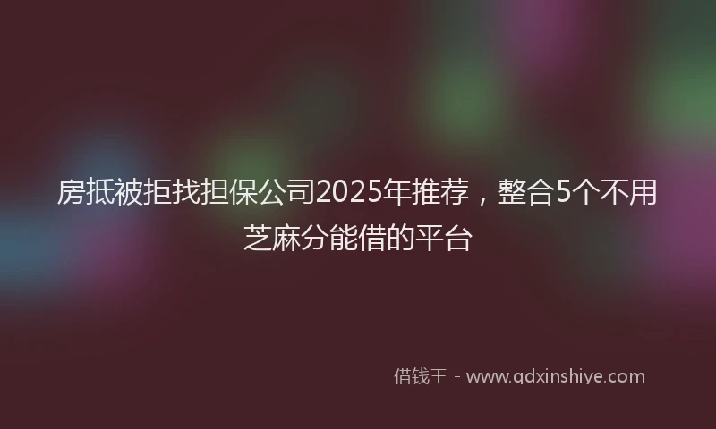 房抵被拒找担保公司2025年推荐，整合5个不用芝麻分能借的平台
