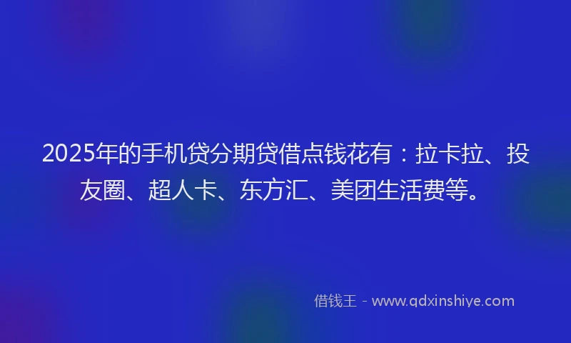 2025年的手机贷分期贷借点钱花有：拉卡拉、投友圈、超人卡、东方汇、美团生活费等。