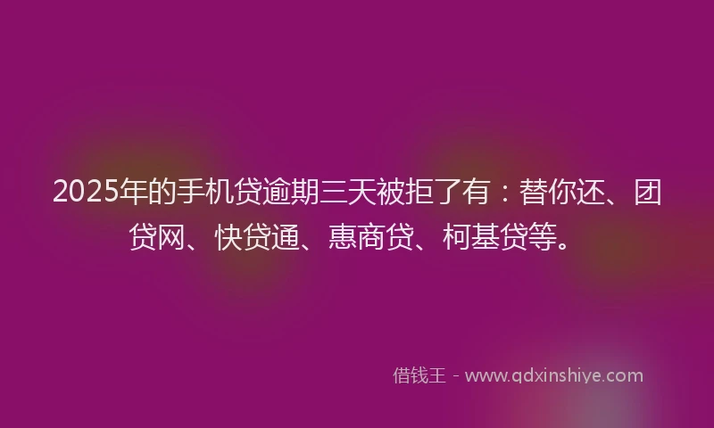 2025年的手机贷逾期三天被拒了有：替你还、团贷网、快贷通、惠商贷、柯基贷等。