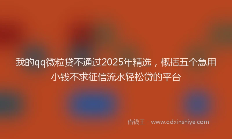 我的qq微粒贷不通过2025年精选，概括五个急用小钱不求征信流水轻松贷的平台