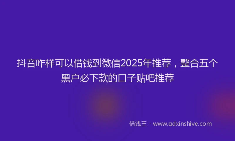 抖音咋样可以借钱到微信2025年推荐，整合五个黑户必下款的口子贴吧推荐