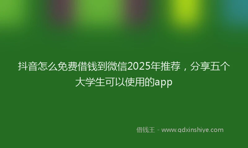抖音怎么免费借钱到微信2025年推荐，分享五个大学生可以使用的app