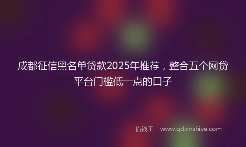 成都征信黑名单贷款2025年推荐，整合五个网贷平台门槛低一点的口子