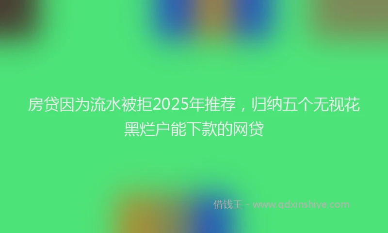 房贷因为流水被拒2025年推荐，归纳五个无视花黑烂户能下款的网贷