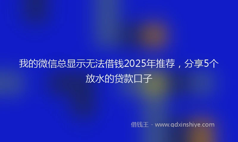 我的微信总显示无法借钱2025年推荐，分享5个放水的贷款口子