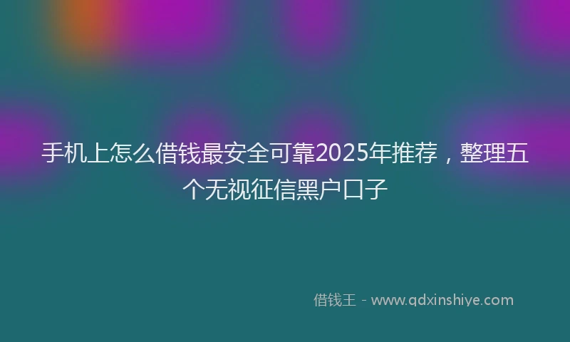 手机上怎么借钱最安全可靠2025年推荐，整理五个无视征信黑户口子