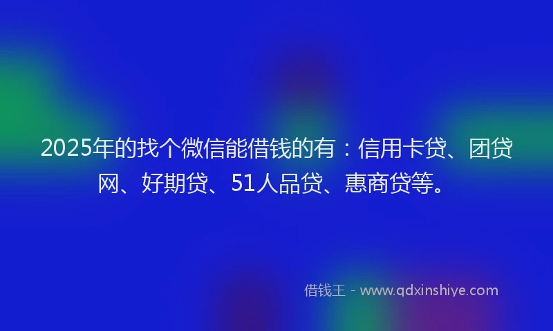 2025年的找个微信能借钱的有：信用卡贷、团贷网、好期贷、51人品贷、惠商贷等。